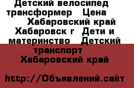 Детский велосипед - трансформер › Цена ­ 1 700 - Хабаровский край, Хабаровск г. Дети и материнство » Детский транспорт   . Хабаровский край